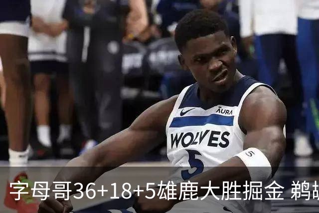 字母哥36+18+5雄鹿大胜掘金 鹈鹕送灰熊9连败